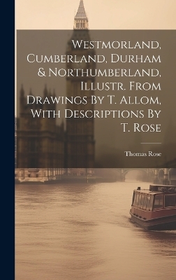 Westmorland, Cumberland, Durham & Northumberland, Illustr. From Drawings By T. Allom, With Descriptions By T. Rose - 