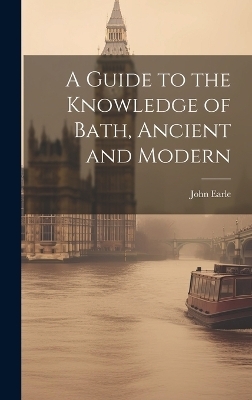 A Guide to the Knowledge of Bath, Ancient and Modern - John Earle