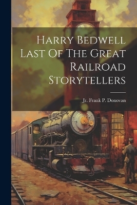 Harry Bedwell Last Of The Great Railroad Storytellers - Frank P Donovan