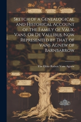 Sketch of a Genealogical and Historical Account of the Family of Vaux, Vans, Or De Vallibus, Now Represented by That of Vans Agnew of Barnbarrow - 