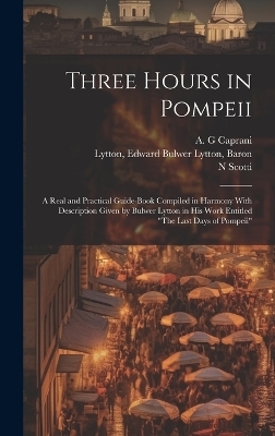 Three Hours in Pompeii; a Real and Practical Guide-book Compiled in Harmony With Description Given by Bulwer Lytton in his Work Entitled "The Last Days of Pompeii" - N Scotti, Edward Bulwer Lytton Lytton, A G Caprani