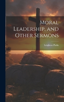 Moral Leadership, and Other Sermons - Leighton Parks