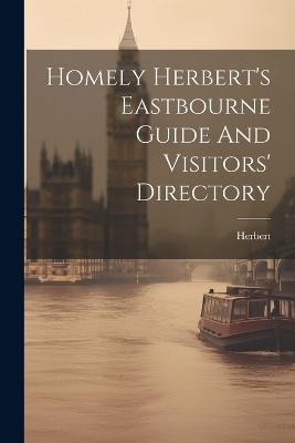 Homely Herbert's Eastbourne Guide And Visitors' Directory - Herbert (Homely Pseud )