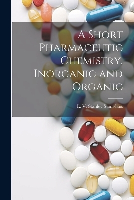 A Short Pharmaceutic Chemistry, Inorganic and Organic - L V Stanley Stanislaus