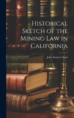 Historical Sketch of the Mining Law in California - John Francis Davis