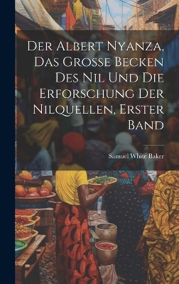 Der Albert Nyanza, das große Becken des Nil und die Erforschung der Nilquellen, Erster Band - Samuel White Baker