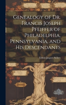 Genealogy of Dr. Francis Joseph Pfeiffer of Philadelphia, Pennsylvania, and his Descendants - Edwin Jaquett Sellers