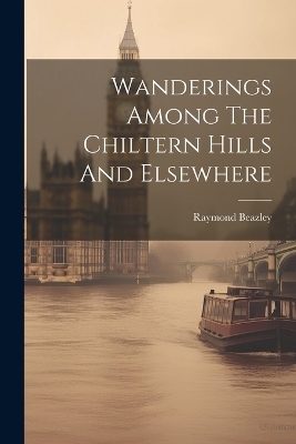 Wanderings Among The Chiltern Hills And Elsewhere - Raymond Beazley (Topographer )