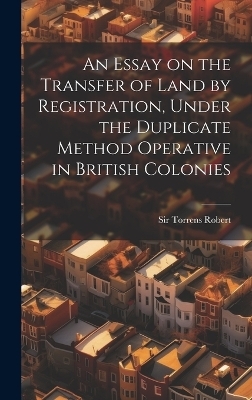 An Essay on the Transfer of Land by Registration, Under the Duplicate Method Operative in British Colonies - Sir Robert Torrens