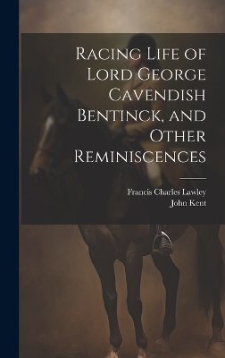 Racing Life of Lord George Cavendish Bentinck, and Other Reminiscences - John Kent, Francis Charles Lawley