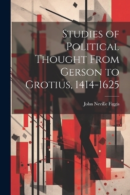 Studies of Political Thought From Gerson to Grotius, 1414-1625 - John Neville Figgis