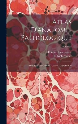 Atlas D'anatomie Pathologique - Étienne Lancereaux, P Lackerbauer