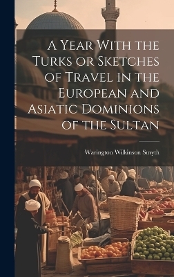 A Year With the Turks or Sketches of Travel in the European and Asiatic Dominions of the Sultan - Warington Wilkinson Smyth