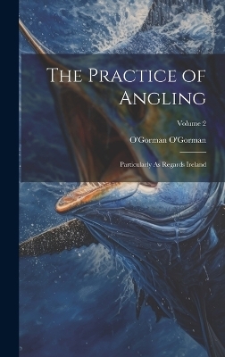 The Practice of Angling - O'Gorman O'Gorman