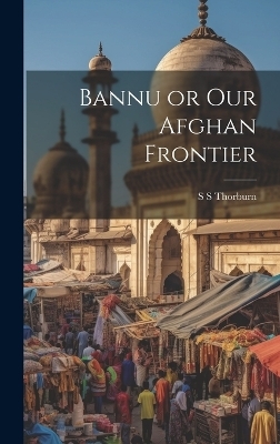 Bannu or Our Afghan Frontier - S S Thorburn