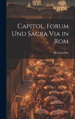 Capitol, Forum und Sacra Via in Rom - Henri Jordan