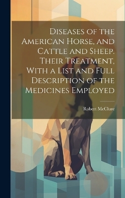 Diseases of the American Horse, and Cattle and Sheep. Their Treatment, With a List and Full Description of the Medicines Employed - 