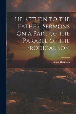 The Return to the Father. Sermons On a Part of the Parable of the Prodigal Son - Thomas Hancock