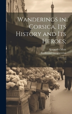 Wanderings in Corsica, its History and its Heroes; - Ferdinand Gregorovius, Alexander Muir