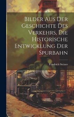 Bilder aus der Geschichte des Verkehrs, die historische Entwicklung der Spurbahn - Friedrich Steiner