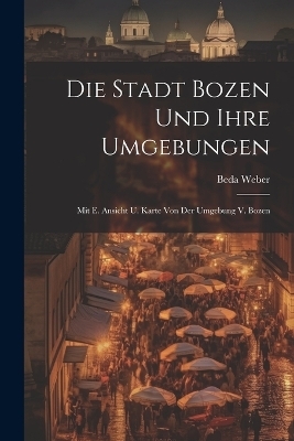 Die Stadt Bozen Und Ihre Umgebungen - Beda Weber