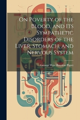 On Poverty of the Blood, and Its Sympathetic Disorders of the Liver, Stomach, and Nervous System - George West Royston Pigott