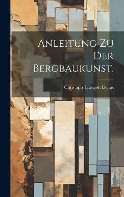 Anleitung zu der Bergbaukunst. - Christoph Traugott Delius