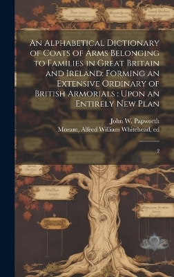 An Alphabetical Dictionary of Coats of Arms Belonging to Families in Great Britain and Ireland - John W 1820-1870 Papworth, Alfred William Whitehead Morant