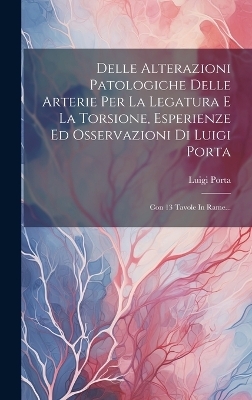 Delle Alterazioni Patologiche Delle Arterie Per La Legatura E La Torsione, Esperienze Ed Osservazioni Di Luigi Porta - Luigi Porta