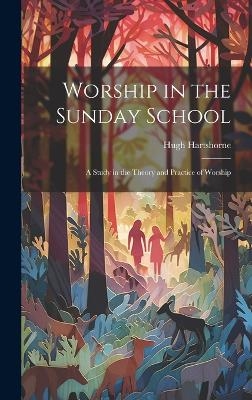 Worship in the Sunday School; a Study in the Theory and Practice of Worship - Hugh Hartshorne