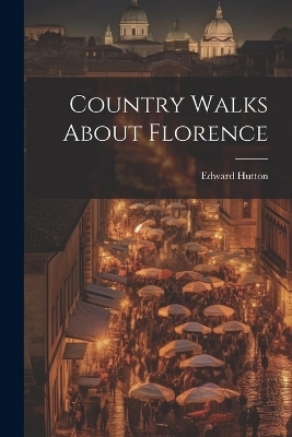 Country Walks About Florence - Edward Hutton