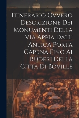 Itinerario Ovvero Descrizione Dei Monumenti Della Via Appia Dall' Antica Porta Capena Fino Ai Ruderi Della Città Di Boville -  Anonymous