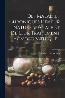 Des Maladies Chroniques De Leur Nature Spéciale Et De Leur Traitement Homoeopathique... - Samuel Hahnemann