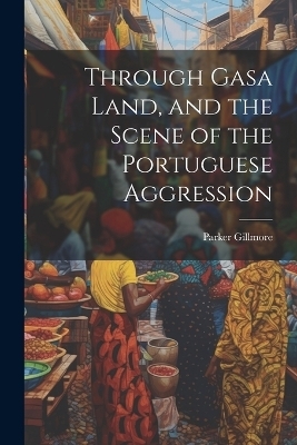 Through Gasa Land, and the Scene of the Portuguese Aggression - Parker Gillmore