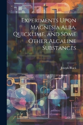 Experiments Upon Magnesia Alba, Quicklime, and Some Other Alcaline Substances - Joseph Black