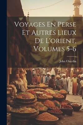 Voyages En Perse Et Autres Lieux De L'orient, Volumes 5-6 - John Chardin