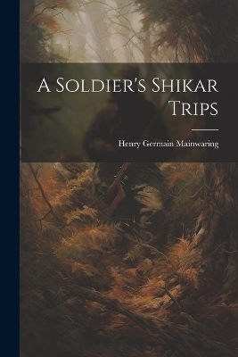 A Soldier's Shikar Trips - Henry Germain Mainwaring