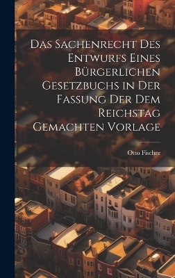 Das Sachenrecht Des Entwurfs Eines Bürgerlichen Gesetzbuchs in Der Fassung Der Dem Reichstag Gemachten Vorlage - Otto Fischer