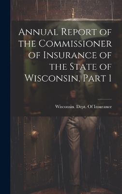 Annual Report of the Commissioner of Insurance of the State of Wisconsin, Part 1 - 