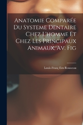 Anatomie Comparée Du Systeme Dentaire Chez L'homme Et Chez Les Principaux Animaux, Av. Fig - Louis-Franç Ern Rousseau