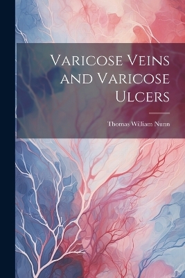 Varicose Veins and Varicose Ulcers - Thomas William Nunn