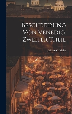 Beschreibung von Venedig. Zweiter Theil - Johann C Maier