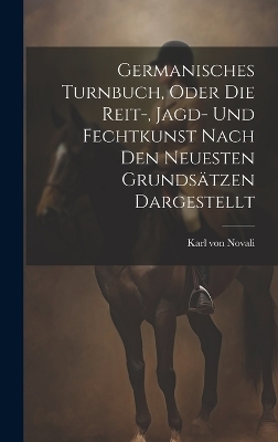 Germanisches Turnbuch, oder die Reit-, Jagd- und Fechtkunst nach den neuesten Grundsätzen dargestellt - Karl Von Novali