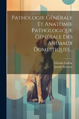 Pathologie Générale Et Anatomie Pathologique Générale Des Animaux Domestiques... - Célestin Cadéac, Joseph Bournay