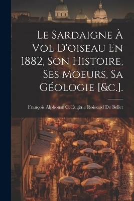 Le Sardaigne À Vol D'oiseau En 1882, Son Histoire, Ses Moeurs, Sa Géologie [&c.]. - 