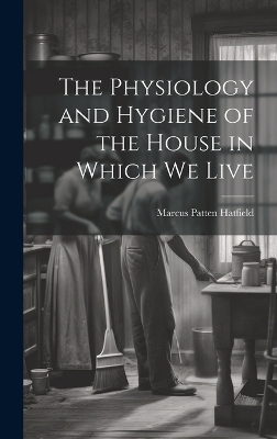 The Physiology and Hygiene of the House in Which We Live - Marcus Patten Hatfield