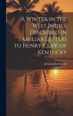 A Winter in the West Indies, Described in Familiar Letters to Henry Clay, of Kentucky - Joseph John Gurney