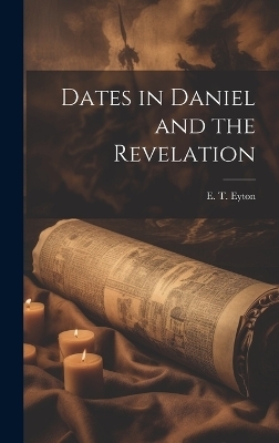 Dates in Daniel and the Revelation - E T Eyton