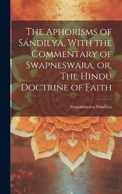 The Aphorisms of Sándilya, With the Commentary of Swapneswara, or, The Hindu Doctrine of Faith - Sándilya Swapneswara