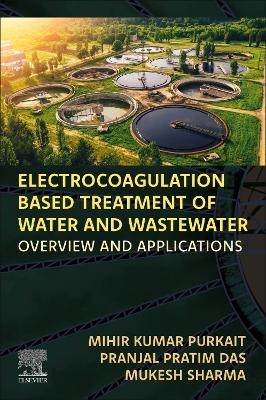 Electrocoagulation Based Treatment of Water and Wastewater - Mihir Kumar Purkait, Pranjal Pratim Das, Mukesh Sharma